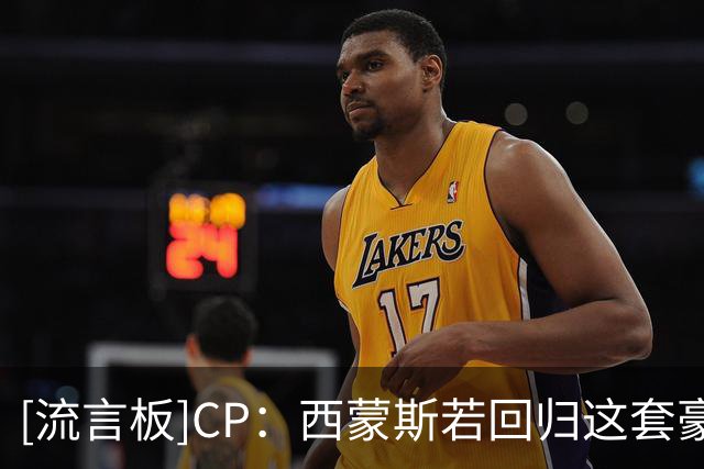 [流言板]CP：西蒙斯若回归这套豪华76人，能完成自我救赎吗？